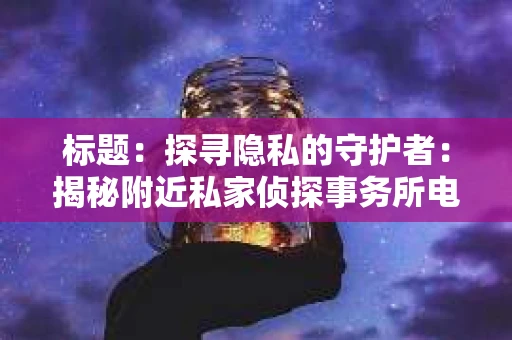 标题：探寻隐私的守护者：揭秘附近私家侦探事务所电话