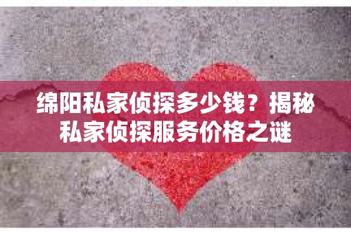 绵阳私家侦探多少钱？揭秘私家侦探服务价格之谜