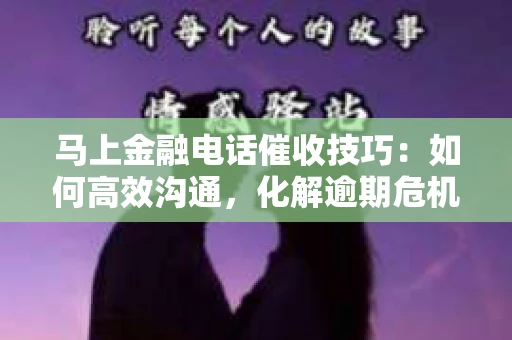 马上金融电话催收技巧：如何高效沟通，化解逾期危机