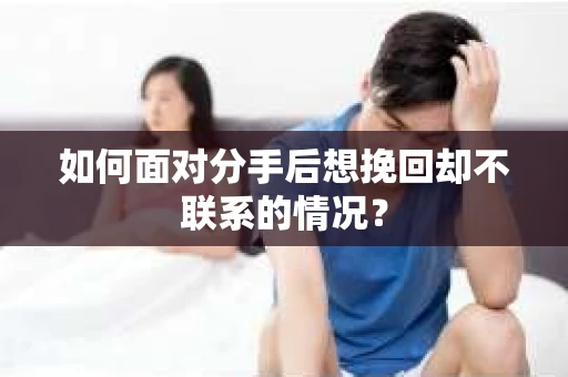 如何面对分手后想挽回却不联系的情况？
