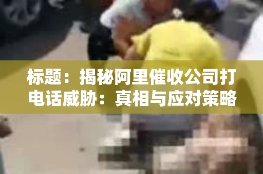 标题：揭秘阿里催收公司打电话威胁：真相与应对策略