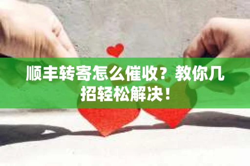 顺丰转寄怎么催收？教你几招轻松解决！