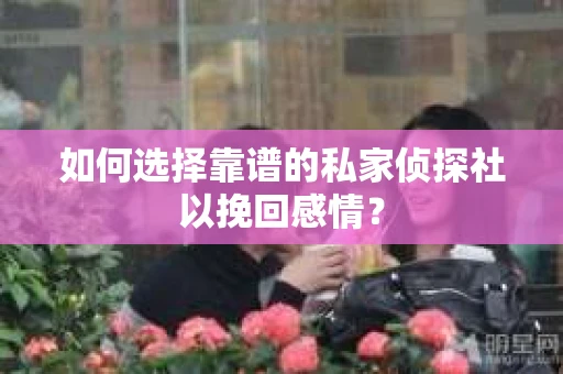 如何选择靠谱的私家侦探社以挽回感情？