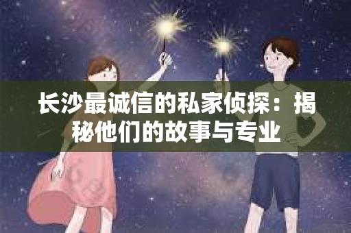 长沙最诚信的私家侦探：揭秘他们的故事与专业