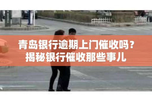 青岛银行逾期上门催收吗？揭秘银行催收那些事儿