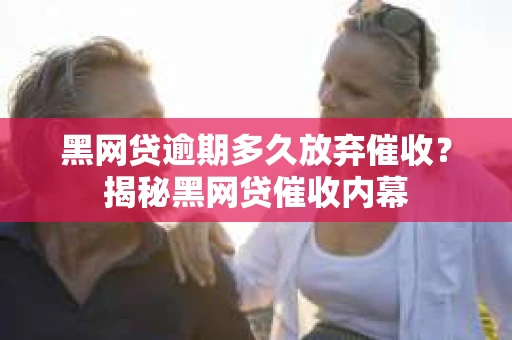 黑网贷逾期多久放弃催收？揭秘黑网贷催收内幕