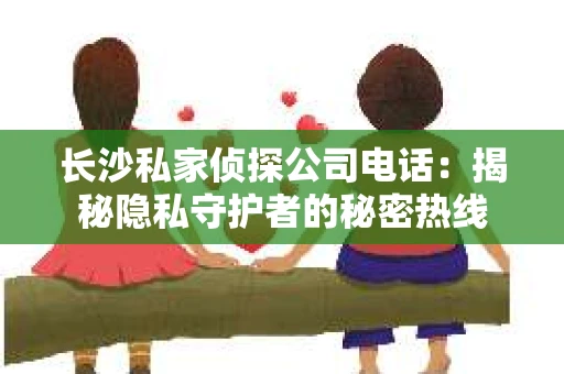 长沙私家侦探公司电话：揭秘隐私守护者的秘密热线