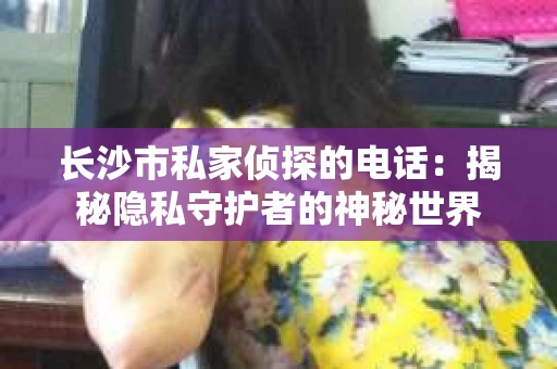 长沙市私家侦探的电话：揭秘隐私守护者的神秘世界
