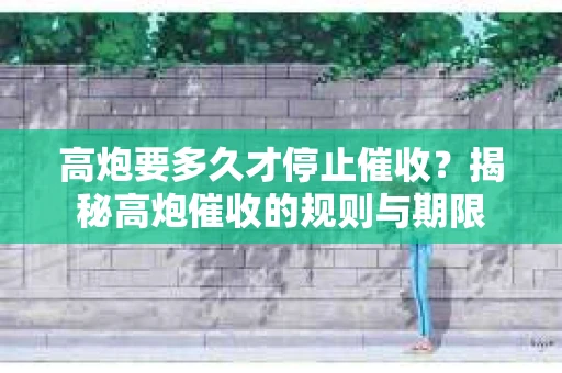 高炮要多久才停止催收？揭秘高炮催收的规则与期限