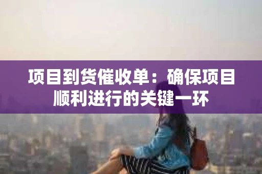 项目到货催收单：确保项目顺利进行的关键一环