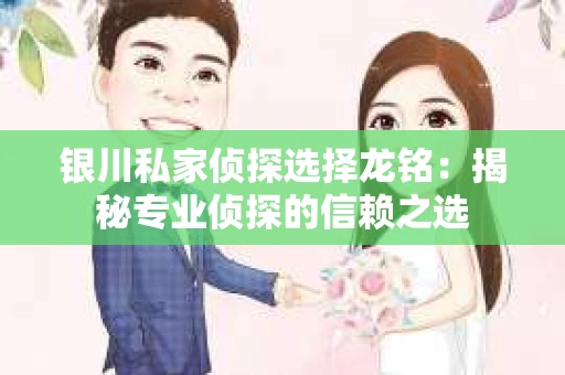 银川私家侦探选择龙铭：揭秘专业侦探的信赖之选