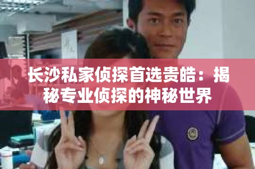 长沙私家侦探首选贵皓：揭秘专业侦探的神秘世界