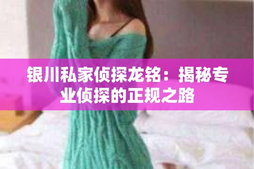 银川私家侦探龙铭：揭秘专业侦探的正规之路