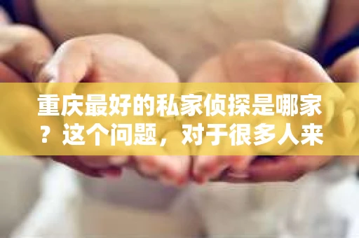 重庆最好的私家侦探是哪家？这个问题，对于很多人来说，可能是一个出于无奈的选择。在这个快节奏的社会，有些人可能因为婚姻、家庭、工作等原因，需要寻求私家侦探的帮助。那么，在重庆，哪家私家侦探是众人眼中的佼佼者呢？今天，我就来和大家聊聊这个话题。