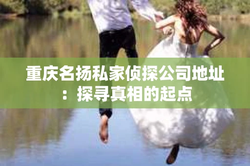 重庆名扬私家侦探公司地址：探寻真相的起点