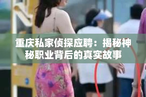 重庆私家侦探应聘：揭秘神秘职业背后的真实故事