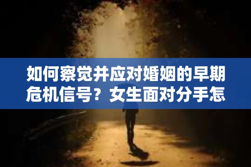 如何察觉并应对婚姻的早期危机信号?女生面对分手怎么办? 如何察觉并应对婚姻的早期危机信号?女生面对分手怎么办?