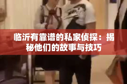临沂有靠谱的私家侦探：揭秘他们的故事与技巧