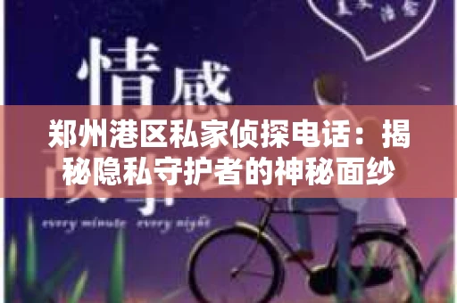 郑州港区私家侦探电话：揭秘隐私守护者的神秘面纱