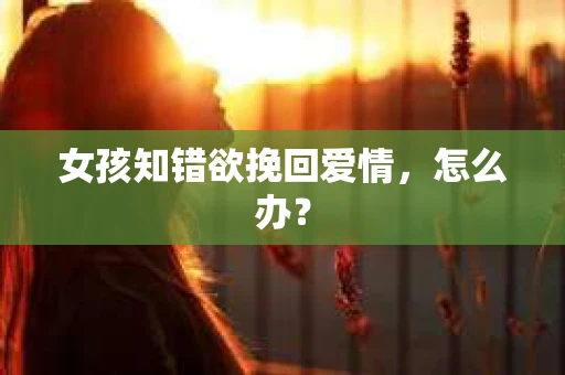 女孩知错欲挽回爱情，怎么办？