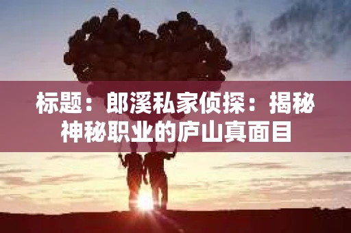 标题：郎溪私家侦探：揭秘神秘职业的庐山真面目
