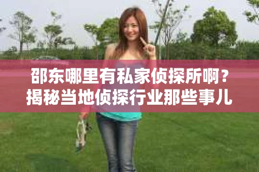 邵东哪里有私家侦探所啊？揭秘当地侦探行业那些事儿