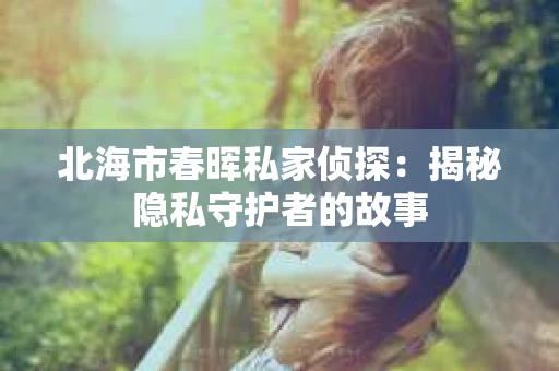 北海市春晖私家侦探：揭秘隐私守护者的故事