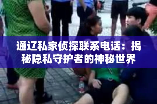 通辽私家侦探联系电话：揭秘隐私守护者的神秘世界