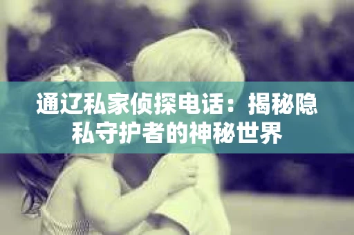 通辽私家侦探电话：揭秘隐私守护者的神秘世界