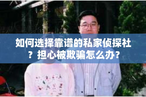 如何选择靠谱的私家侦探社?担心被欺骗怎么办? 如何选择靠谱的私家侦探社?担心被欺骗怎么办?