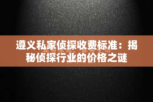 遵义私家侦探收费标准：揭秘侦探行业的价格之谜