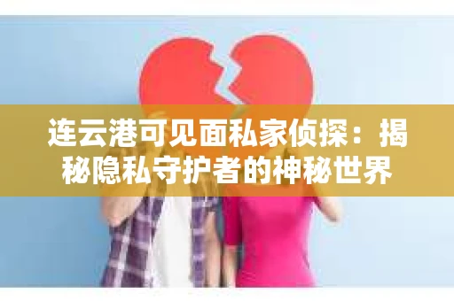 连云港可见面私家侦探：揭秘隐私守护者的神秘世界