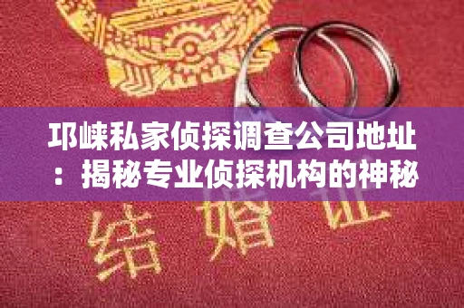 邛崃私家侦探调查公司地址：揭秘专业侦探机构的神秘面纱