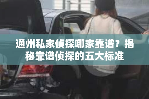 通州私家侦探哪家靠谱？揭秘靠谱侦探的五大标准
