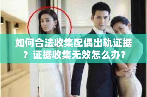 如何合法收集配偶出轨证据？证据收集无效怎么办？
