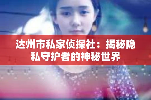 达州市私家侦探社：揭秘隐私守护者的神秘世界