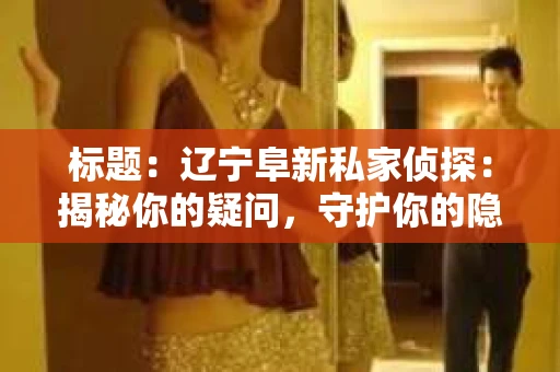 标题：辽宁阜新私家侦探：揭秘你的疑问，守护你的隐私