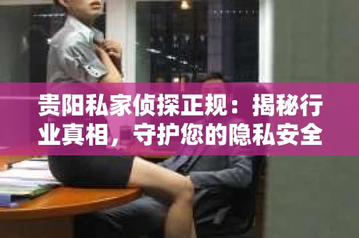 贵阳私家侦探正规：揭秘行业真相，守护您的隐私安全