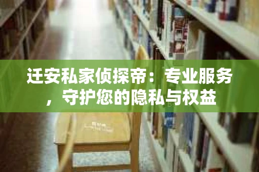 迁安私家侦探帝：专业服务，守护您的隐私与权益