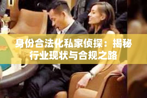 身份合法化私家侦探：揭秘行业现状与合规之路