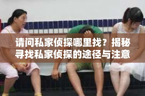 请问私家侦探哪里找？揭秘寻找私家侦探的途径与注意事项