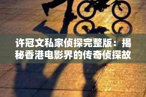 许冠文私家侦探完整版：揭秘香港电影界的传奇侦探故事