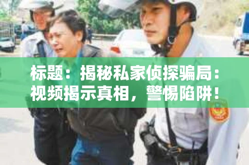 标题：揭秘私家侦探骗局：视频揭示真相，警惕陷阱！