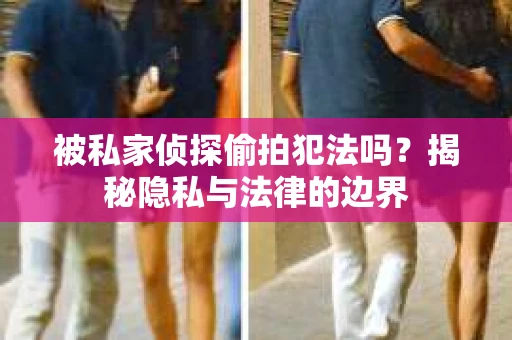 被私家侦探偷拍犯法吗？揭秘隐私与法律的边界