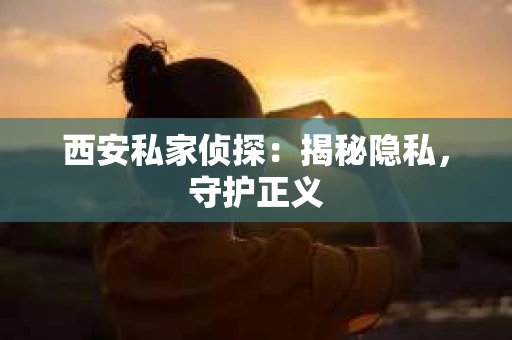西安私家侦探：揭秘隐私，守护正义