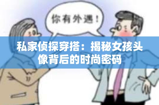 私家侦探穿搭：揭秘女孩头像背后的时尚密码