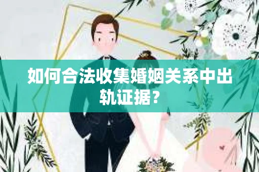 如何合法收集婚姻关系中出轨证据？
