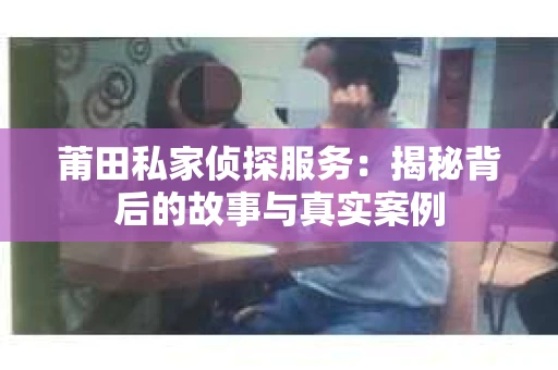 莆田私家侦探服务：揭秘背后的故事与真实案例