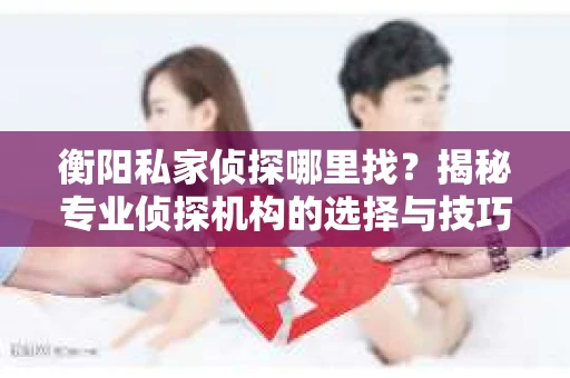 衡阳私家侦探哪里找？揭秘专业侦探机构的选择与技巧