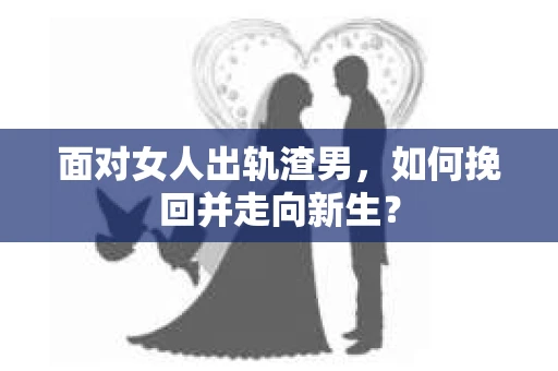 面对女人出轨渣男，如何挽回并走向新生？